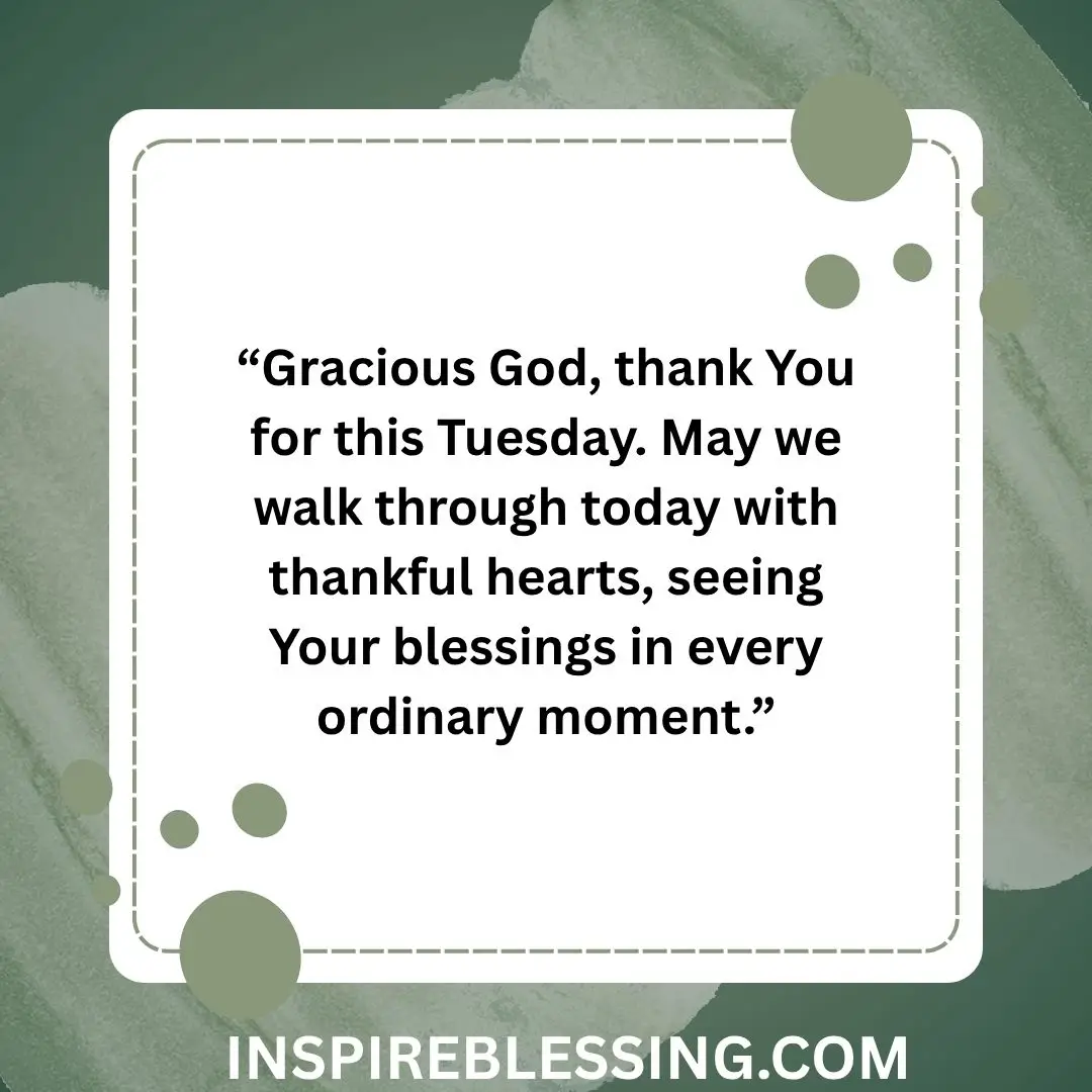 “Gracious God, thank You for this Tuesday. May we walk through today with thankful hearts, seeing Your blessings in every ordinary moment.”